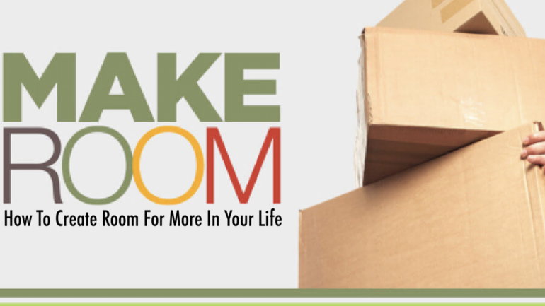 MAKE ROOM: How To Create Room For More In Your Life